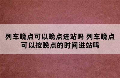 列车晚点可以晚点进站吗 列车晚点可以按晚点的时间进站吗